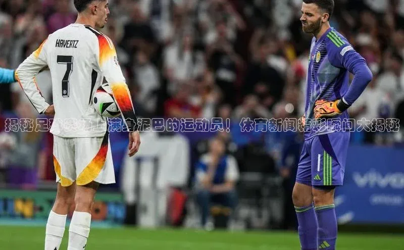 VSport官网入口中海达揭秘足球赛场上满身泥巴的运动员！体育新闻精彩瞬间大揭秘