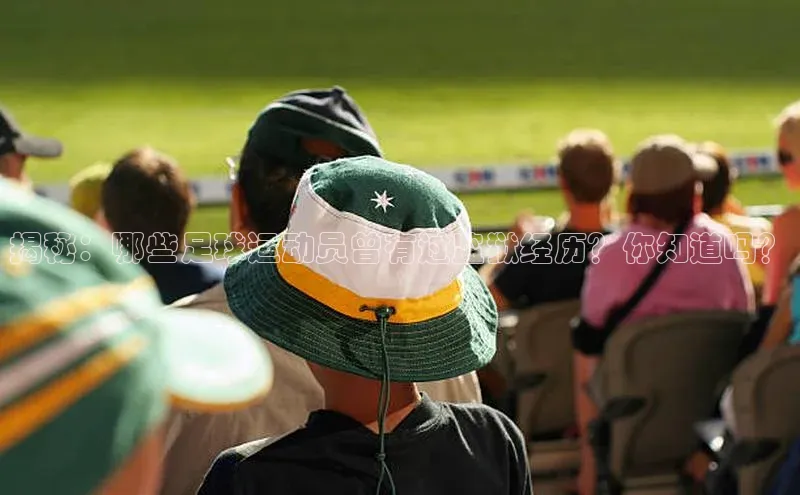 VSPORT官网云创智行揭秘：哪些足球运动员曾有过监狱经历？你知道吗？