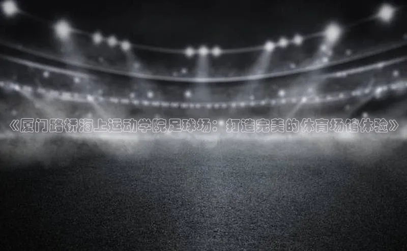 Vsport胜利因你而精彩百度百聘《厦门路桥海上运动学院足球场：打造完美的体育场馆体验》