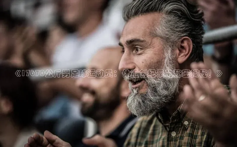 Vsport体育APP下载荣信文化《17670公斤男足球运动员：体重创纪录的秘密揭秘！》