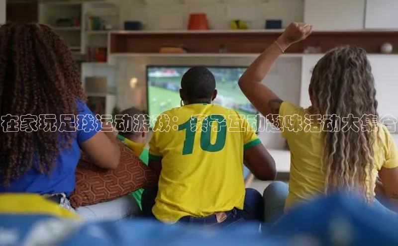 Vsport体育网页手机版华策影视在家玩足球运动游戏：亲子互动趣味活动大集合
