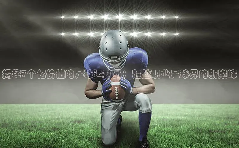 vsports官网入口小米揭秘7个亿价值的足球运动员：超越职业足球界的新巅峰