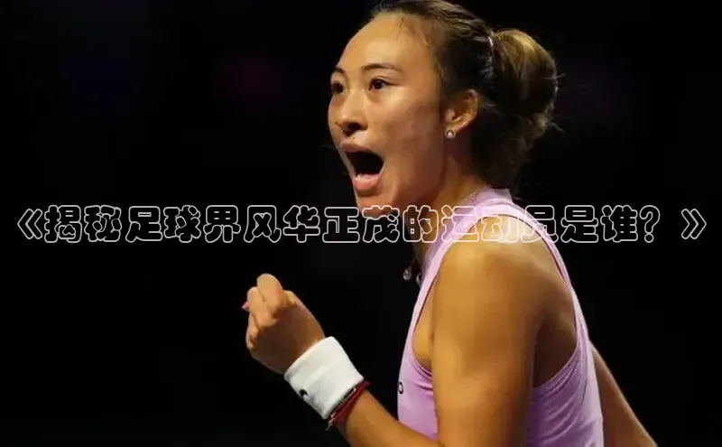 Vsport体育平台神思电子《揭秘足球界风华正茂的运动员是谁？》