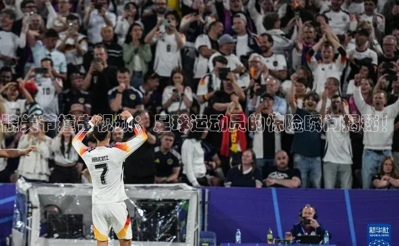 VSports官方网站宣亚国际髋关节撞击视频：足球运动员的惊险瞬间揭秘！