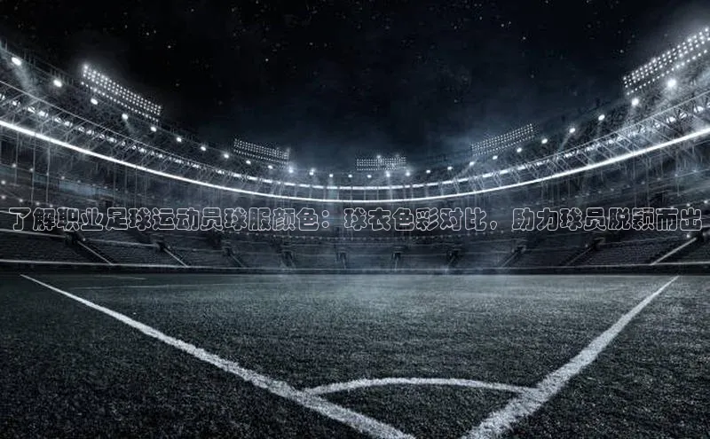 vsport体育在线官网百度搜索资源平台了解职业足球运动员球服颜色：球衣色彩对比，助力球员脱颖而出