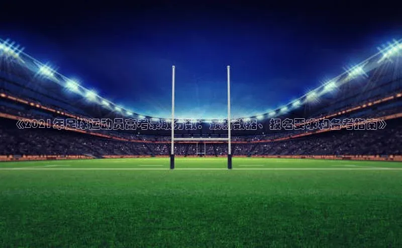 VSports在线登录入口百度营销中心《2021年足球运动员高考录取分数：最新数据、报名要求和备考指南》