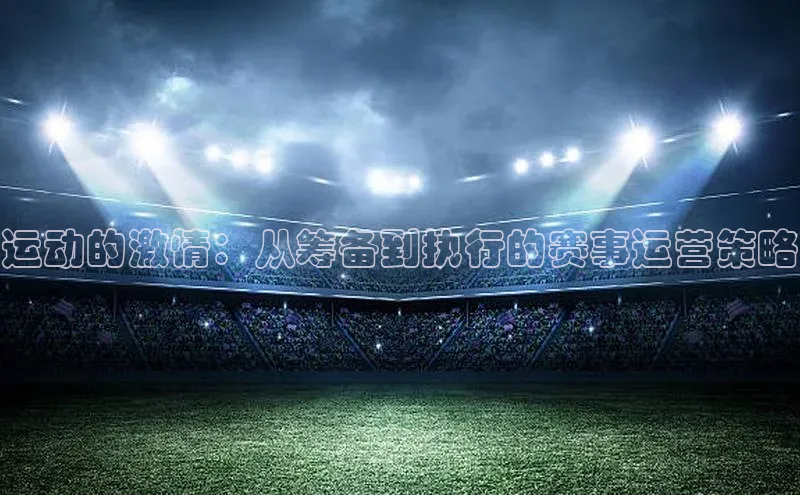 VSports官方网站百家号运动的激情：从筹备到执行的赛事运营策略