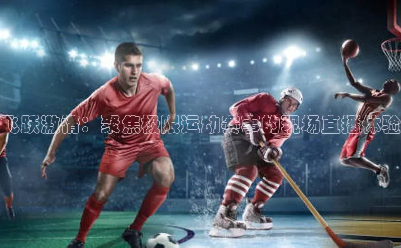 vsports官网入口百度网盘飞跃激情：聚焦极限运动赛事的现场直播体验