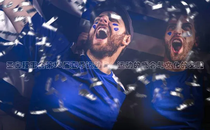 亚奥理事会第30届夏季运动会：运动的盛会与文化的交融