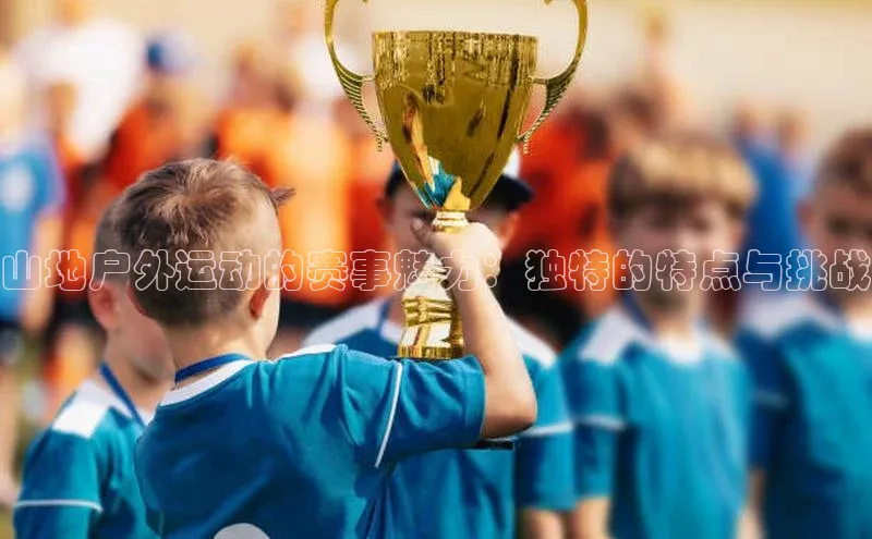 山地户外运动的赛事魅力：独特的特点与挑战