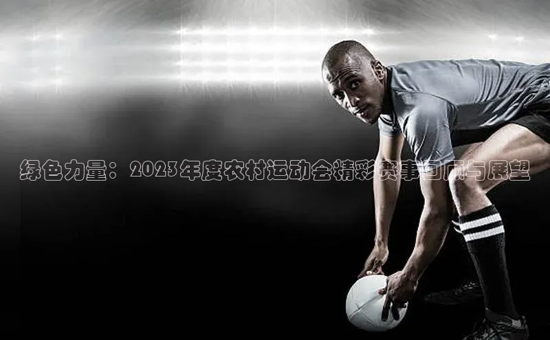 绿色力量：2023年度农村运动会精彩赛事回顾与展望