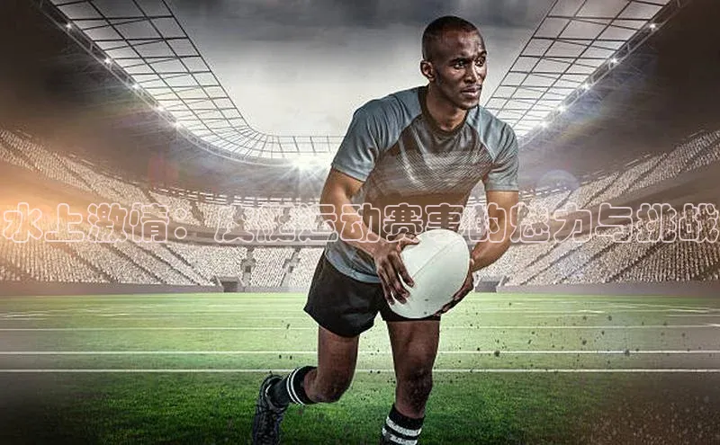 水上激情：皮艇运动赛事的魅力与挑战