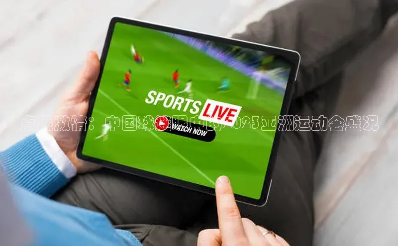 点燃激情：中国球迷眼中的2023亚洲运动会盛况