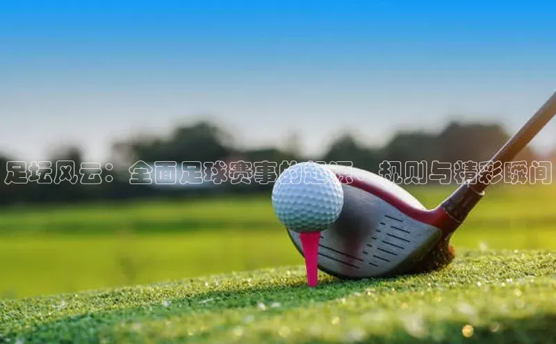 足坛风云：全面足球赛事的起源、规则与精彩瞬间