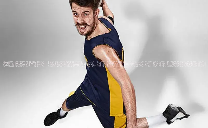 运动赛事直播：现场激情与屏幕上的快节奏-你无法错过的真实比赛时刻