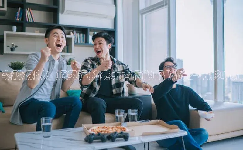 突破极限：顶级运动赛事背后的品牌战略与影响力