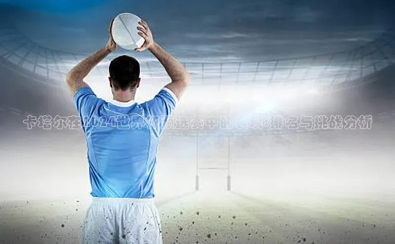 卡塔尔在2024世界杯预选赛中的表现:排名与挑战分析