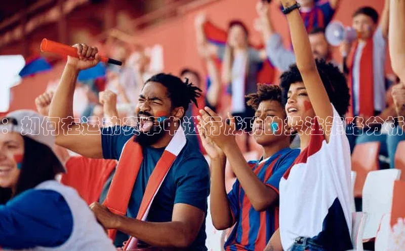 ：如何在运动赛事中进行成功的投注策略分析