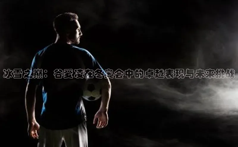 冰雪之巅：谷爱凌在冬奥会中的卓越表现与未来挑战