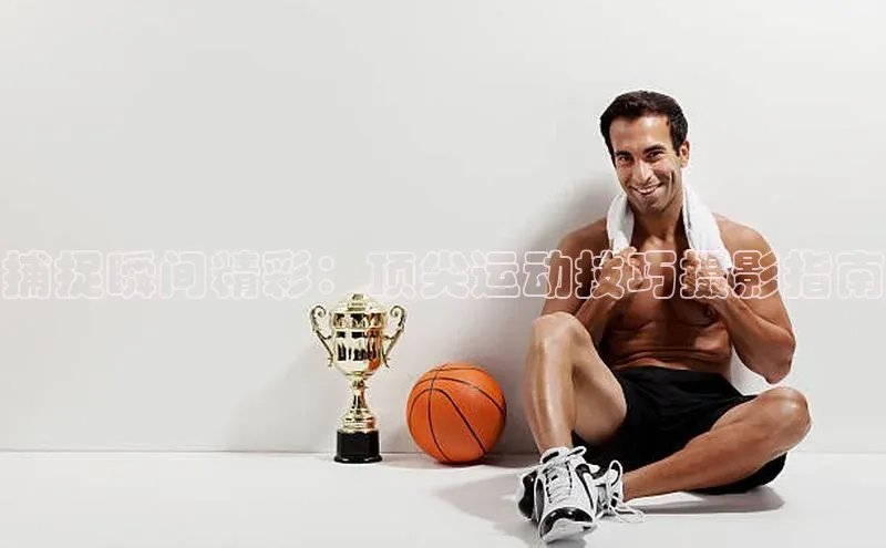 捕捉瞬间精彩：顶尖运动技巧摄影指南