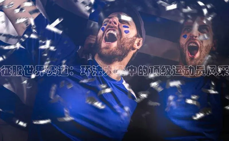 征服世界赛道：环法大赛中的顶级运动员风采