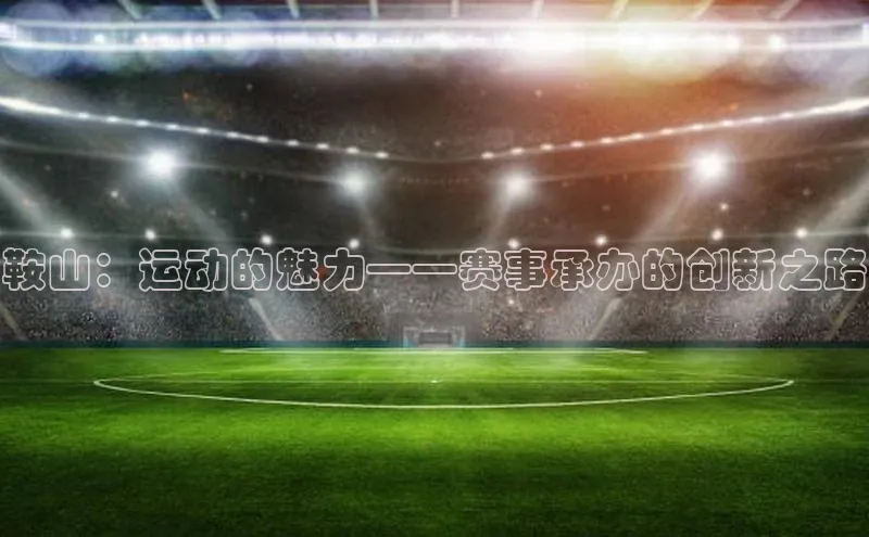 鞍山：运动的魅力——赛事承办的创新之路