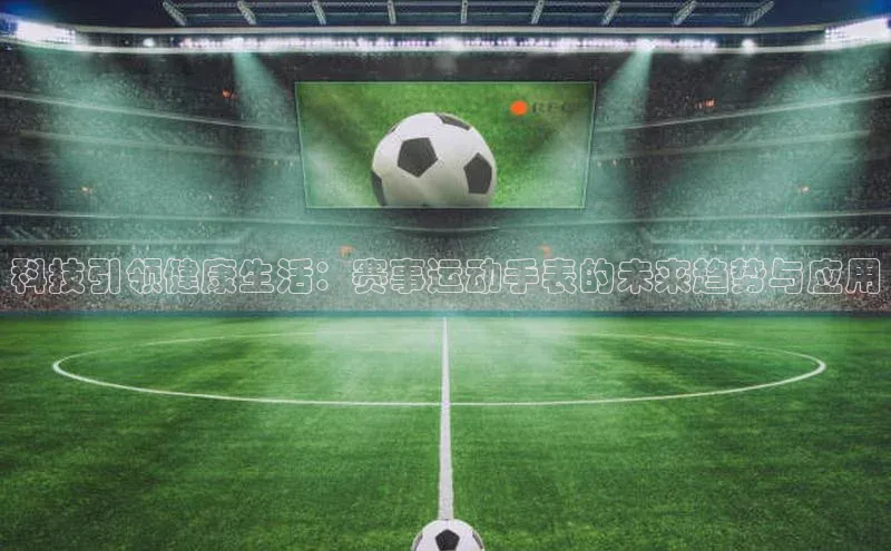 科技引领健康生活：赛事运动手表的未来趋势与应用