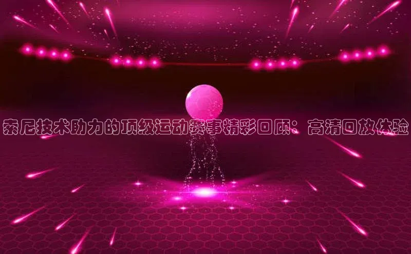 索尼技术助力的顶级运动赛事精彩回顾：高清回放体验