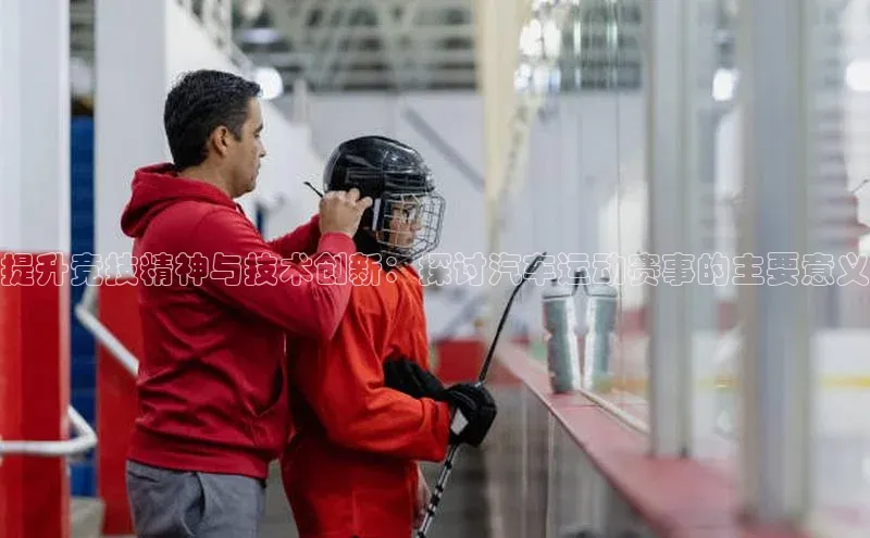 提升竞技精神与技术创新：探讨汽车运动赛事的主要意义