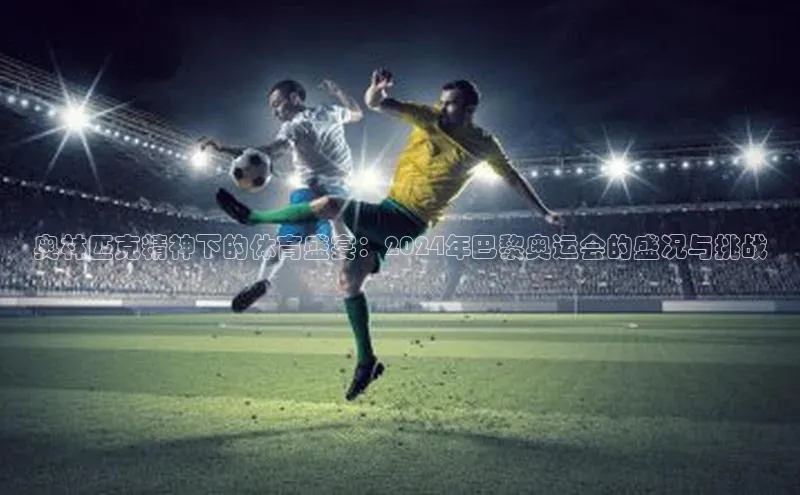 奥林匹克精神下的体育盛宴：2024年巴黎奥运会的盛况与挑战