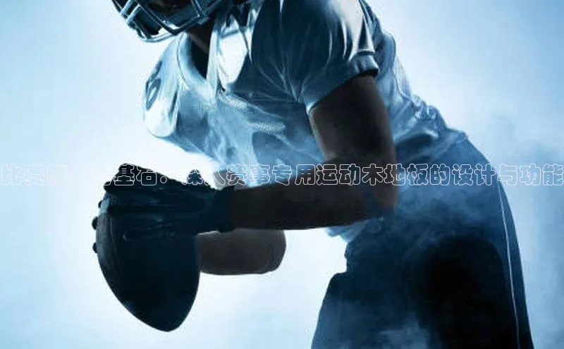 比赛舞台的基石：深入赛事专用运动木地板的设计与功能
