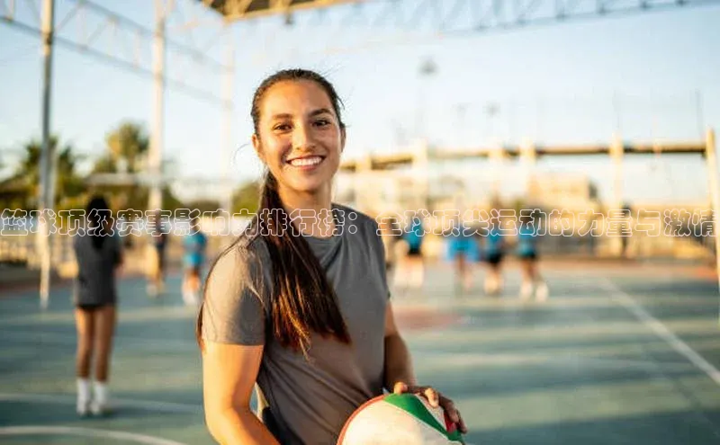 篮球顶级赛事影响力排行榜：全球顶尖运动的力量与激情