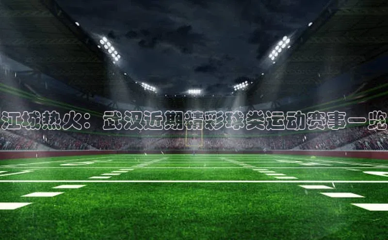 江城热火：武汉近期精彩球类运动赛事一览