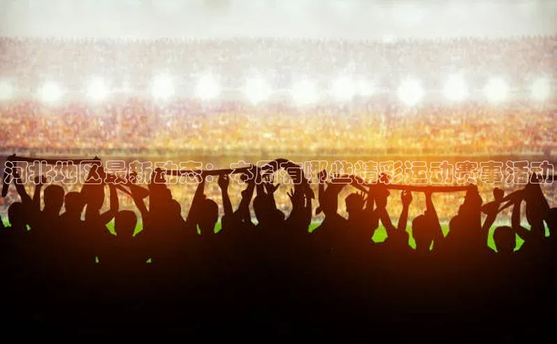 河北地区最新动态：本周有哪些精彩运动赛事活动