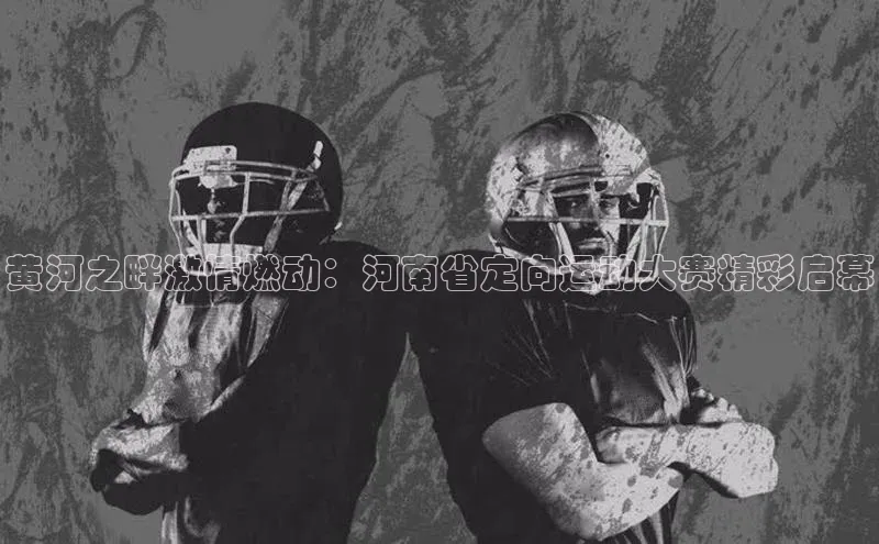 黄河之畔激情燃动：河南省定向运动大赛精彩启幕