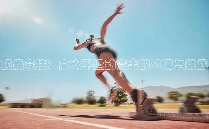 顶级竞技：高水平运动赛事的盛况与挑战