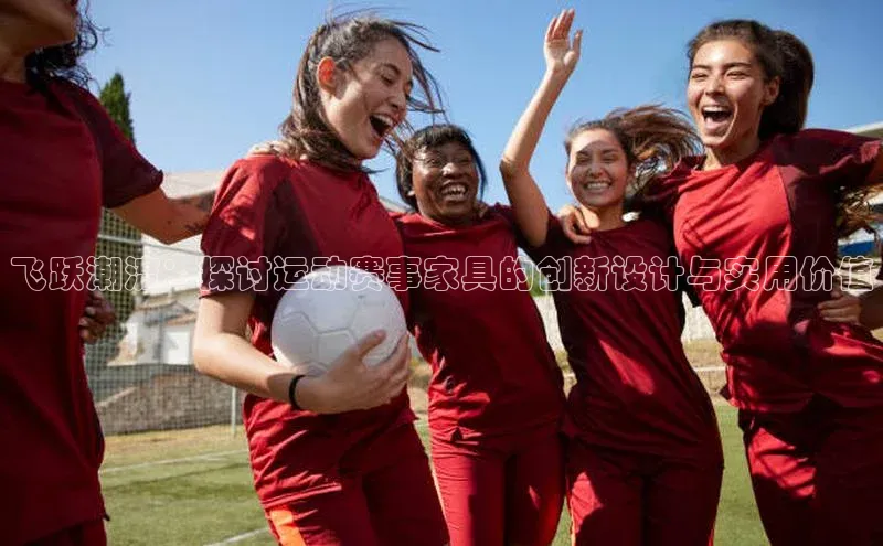 飞跃潮流：探讨运动赛事家具的创新设计与实用价值