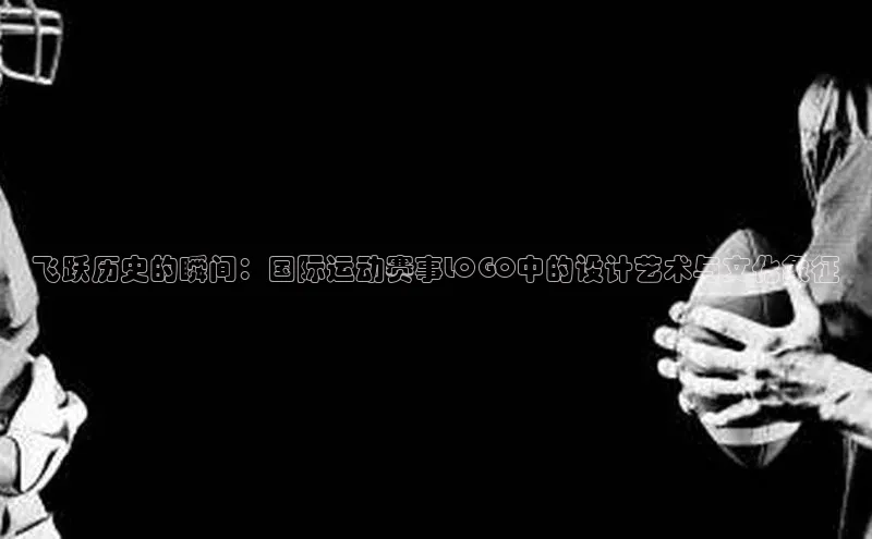 飞跃历史的瞬间：国际运动赛事LOGO中的设计艺术与文化象征