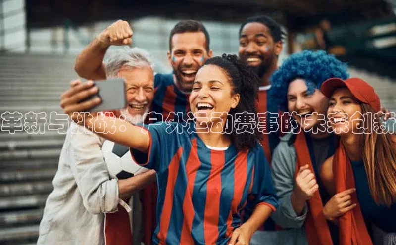 革新与挑战：户外运动赛事的未来创新