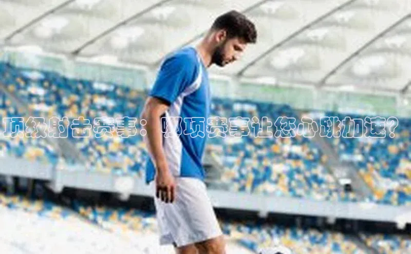 顶级射击赛事：哪项赛事让您心跳加速？