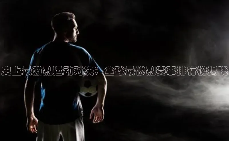 史上最激烈运动对决：全球最惨烈赛事排行榜揭晓