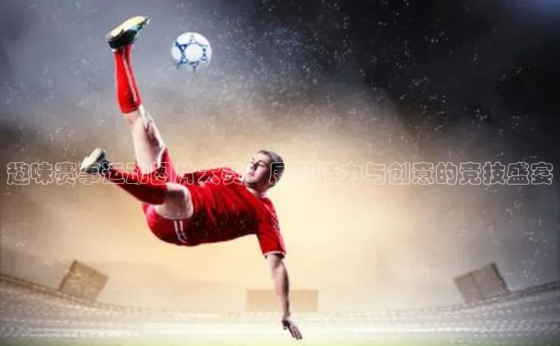 趣味赛事运动图片大赛：展现活力与创意的竞技盛宴