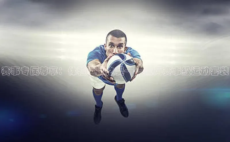 赛事专属尊享：体验运动之美——薰风赛事级运动套装