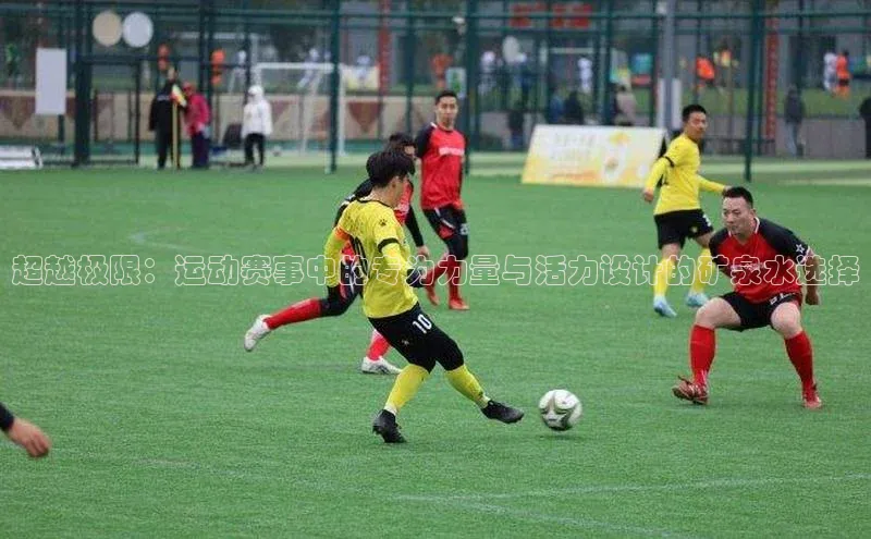 超越极限：运动赛事中的专为力量与活力设计的矿泉水选择