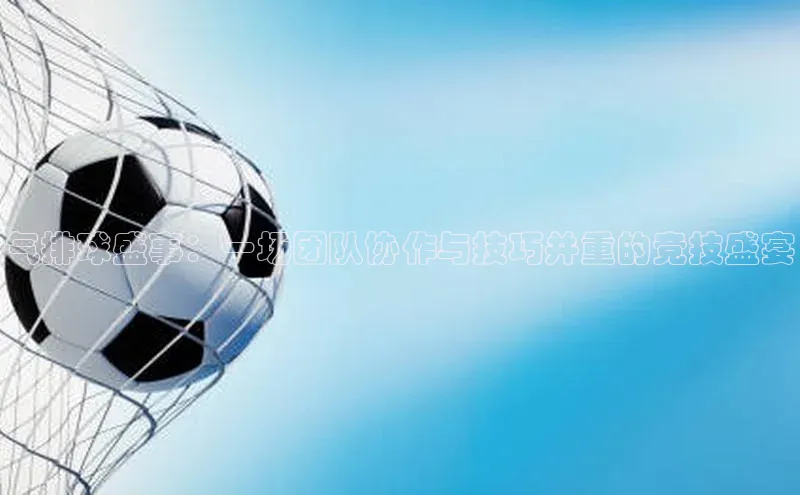 气排球盛事：一场团队协作与技巧并重的竞技盛宴